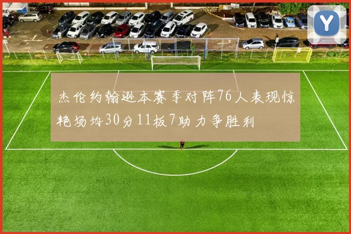 杰伦约翰逊本赛季对阵76人表现惊艳场均30分11板7助力争胜利