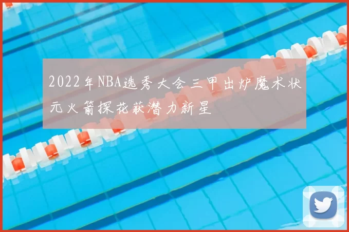 2022年NBA选秀大会三甲出炉魔术状元火箭探花获潜力新星