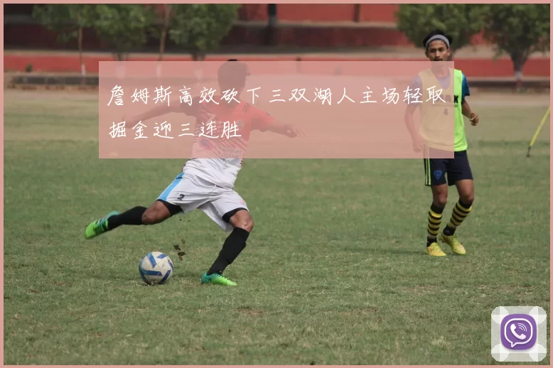 詹姆斯高效砍下三双湖人主场轻取掘金迎三连胜