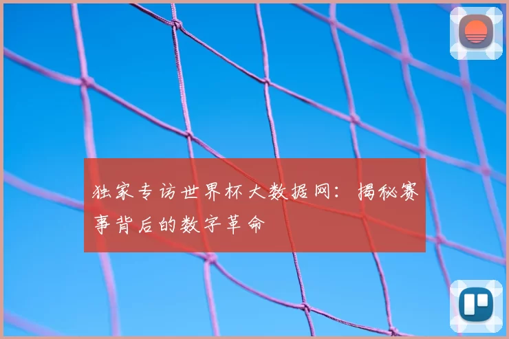 独家专访世界杯大数据网：揭秘赛事背后的数字革命