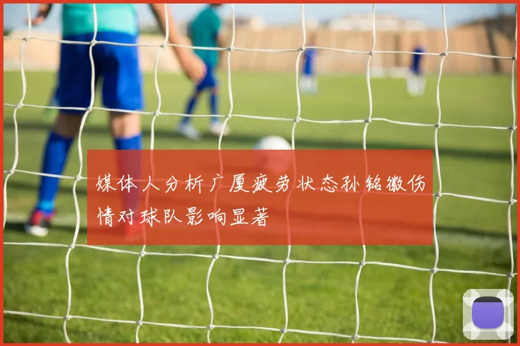 媒体人分析广厦疲劳状态孙铭徽伤情对球队影响显著