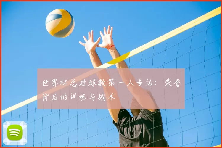 世界杯总进球数第一人专访：荣誉背后的训练与战术