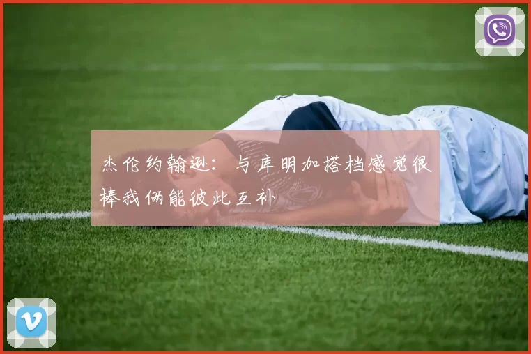 杰伦约翰逊：与库明加搭档感觉很棒我俩能彼此互补