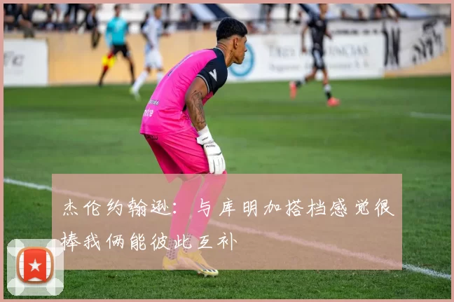 杰伦约翰逊：与库明加搭档感觉很棒我俩能彼此互补
