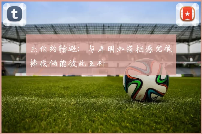 杰伦约翰逊：与库明加搭档感觉很棒我俩能彼此互补