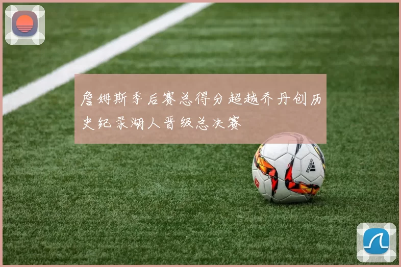 詹姆斯季后赛总得分超越乔丹创历史纪录湖人晋级总决赛