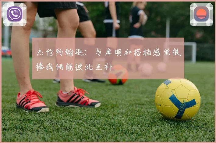 杰伦约翰逊：与库明加搭档感觉很棒我俩能彼此互补