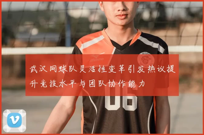 武汉网球队灵活性变革引发热议提升竞技水平与团队协作能力