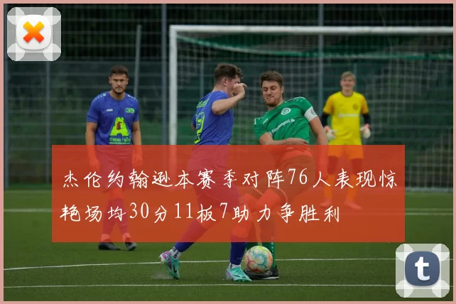 杰伦约翰逊本赛季对阵76人表现惊艳场均30分11板7助力争胜利