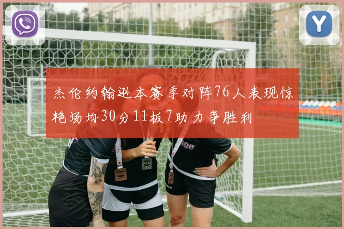 杰伦约翰逊本赛季对阵76人表现惊艳场均30分11板7助力争胜利