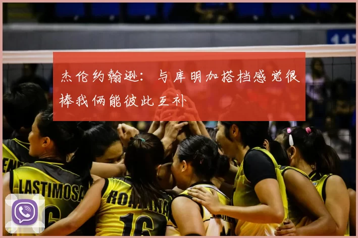 杰伦约翰逊：与库明加搭档感觉很棒我俩能彼此互补