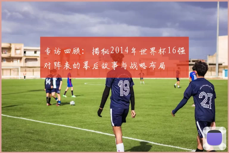 专访回顾：揭秘2014年世界杯16强对阵表的幕后故事与战略布局