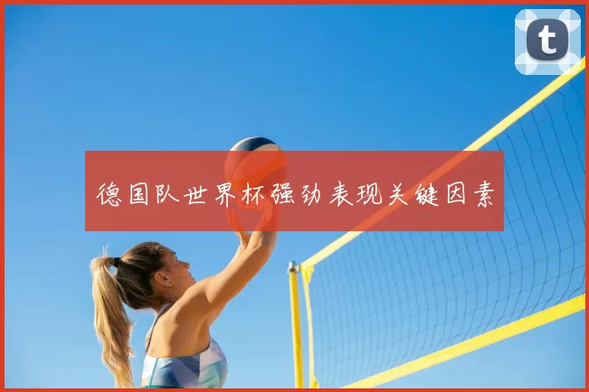 德国队世界杯强劲表现关键因素
