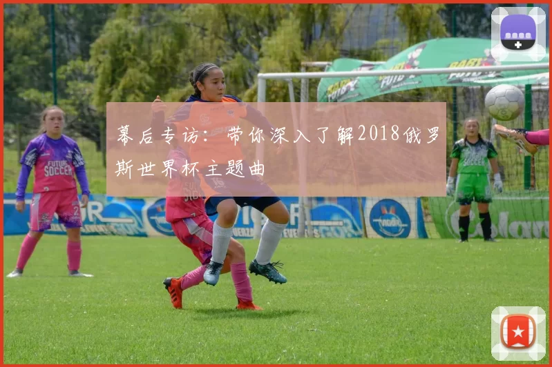 幕后专访：带你深入了解2018俄罗斯世界杯主题曲