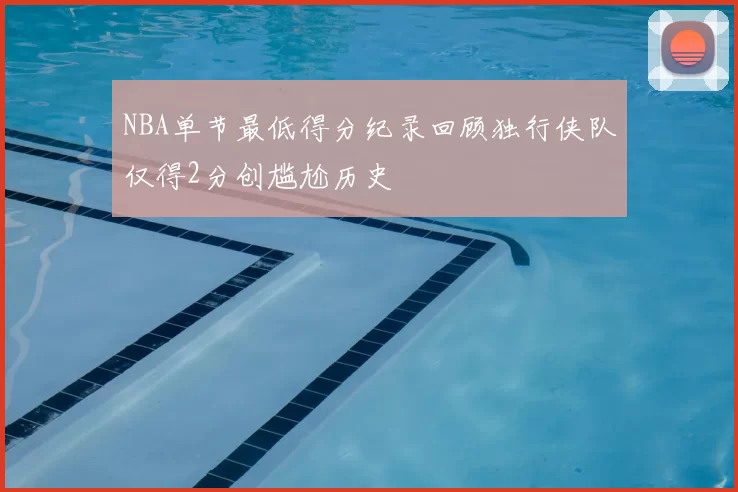 NBA单节最低得分纪录回顾独行侠队仅得2分创尴尬历史