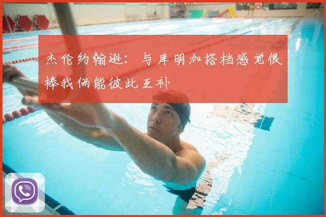 杰伦约翰逊：与库明加搭档感觉很棒我俩能彼此互补