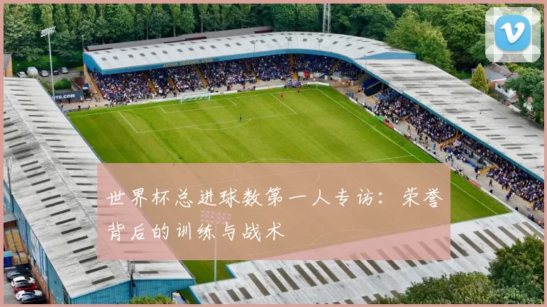 世界杯总进球数第一人专访：荣誉背后的训练与战术