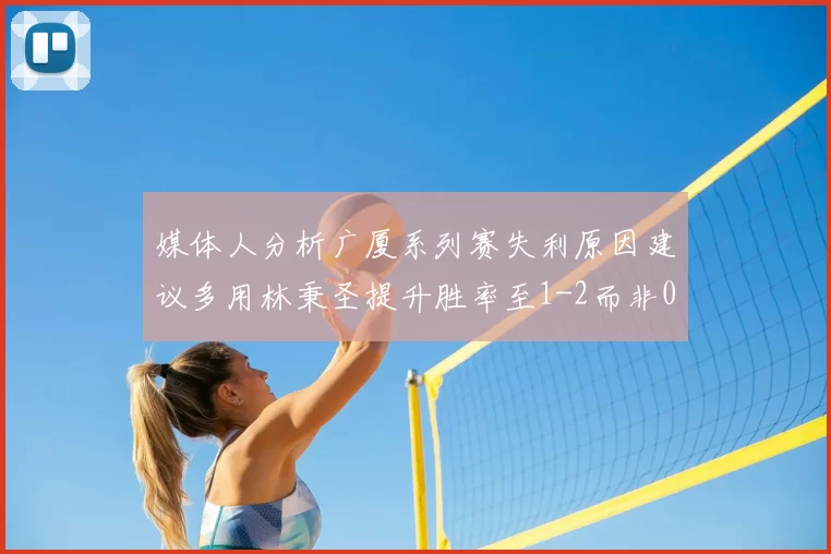 媒体人分析广厦系列赛失利原因建议多用林秉圣提升胜率至1-2而非0-3