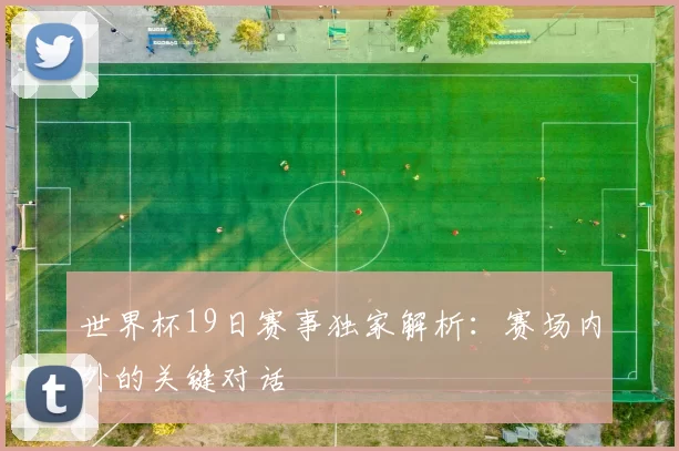 世界杯19日赛事独家解析：赛场内外的关键对话