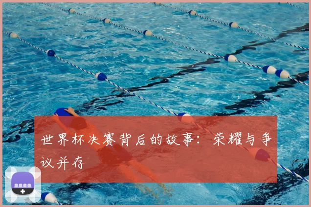 世界杯决赛背后的故事：荣耀与争议并存