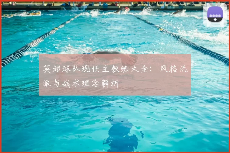 英超球队现任主教练大全:风格流派与战术理念解析