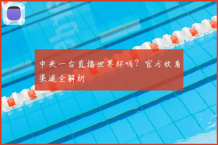中央一台直播世界杯吗？官方收看渠道全解析