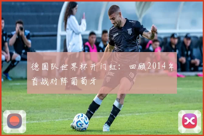 德国队世界杯开门红：回顾2014年首战对阵葡萄牙