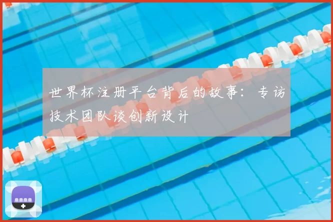 世界杯注册平台背后的故事：专访技术团队谈创新设计