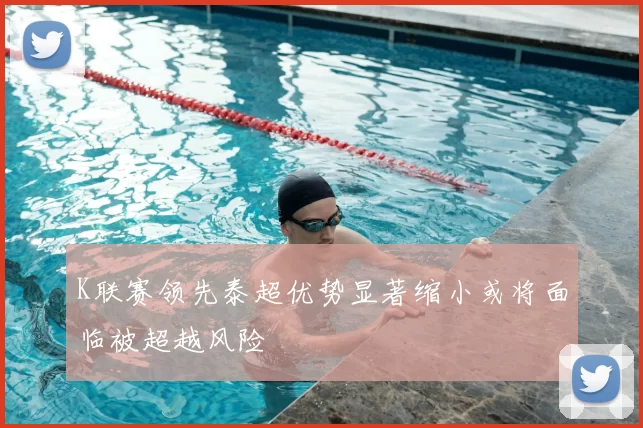 K联赛领先泰超优势显著缩小或将面临被超越风险
