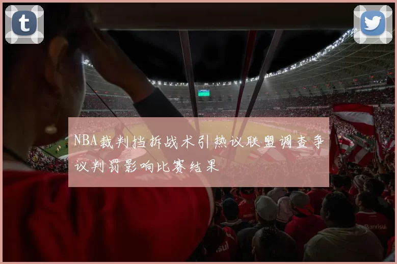 NBA裁判挡拆战术引热议联盟调查争议判罚影响比赛结果