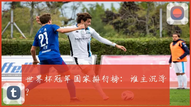 世界杯冠军国家排行榜：谁主沉浮？