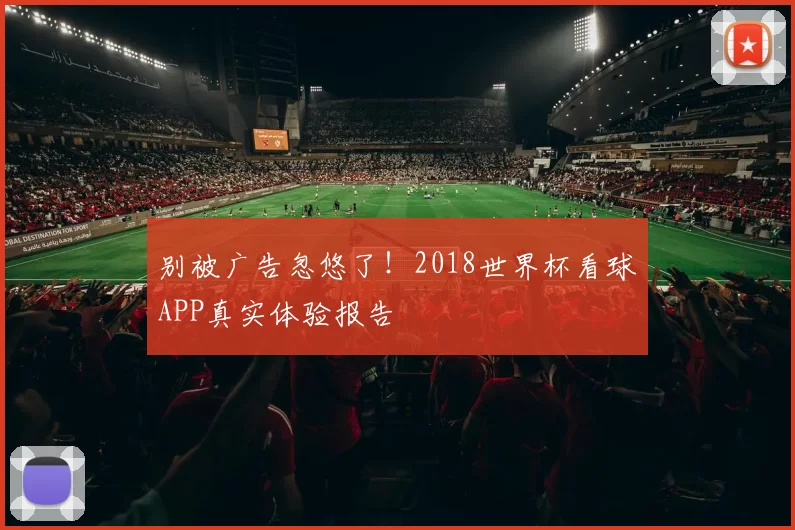 别被广告忽悠了!2018世界杯看球APP真实体验报告