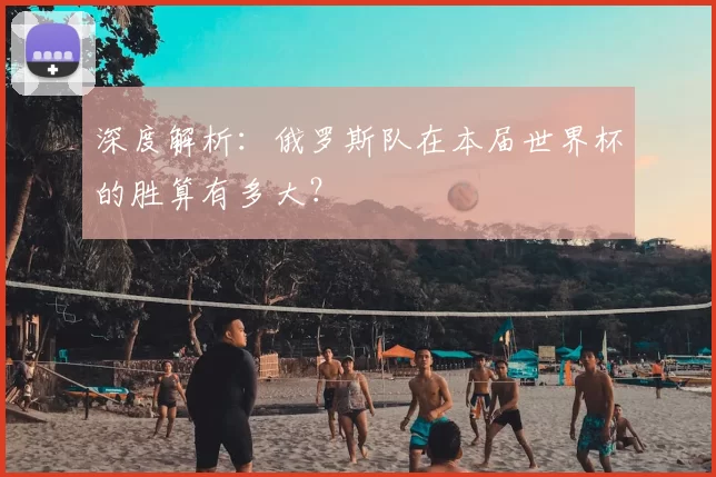 深度解析：俄罗斯队在本届世界杯的胜算有多大？