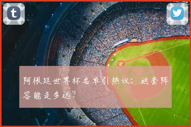 阿根廷世界杯名单引热议：这套阵容能走多远？