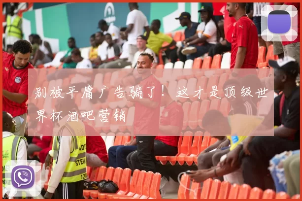 别被平庸广告骗了!这才是顶级世界杯酒吧营销