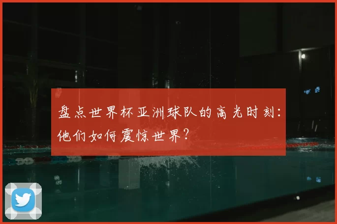 盘点世界杯亚洲球队的高光时刻：他们如何震惊世界？