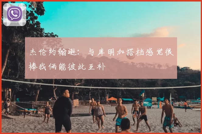杰伦约翰逊：与库明加搭档感觉很棒我俩能彼此互补