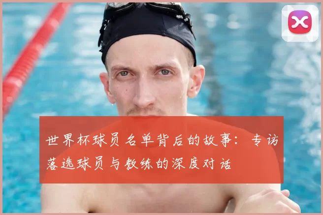 世界杯球员名单背后的故事：专访落选球员与教练的深度对话