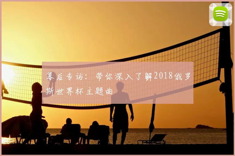 幕后专访：带你深入了解2018俄罗斯世界杯主题曲