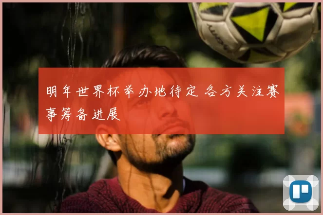 明年世界杯举办地待定 各方关注赛事筹备进展