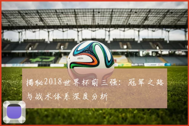 揭秘2018世界杯前三强：冠军之路与战术体系深度分析