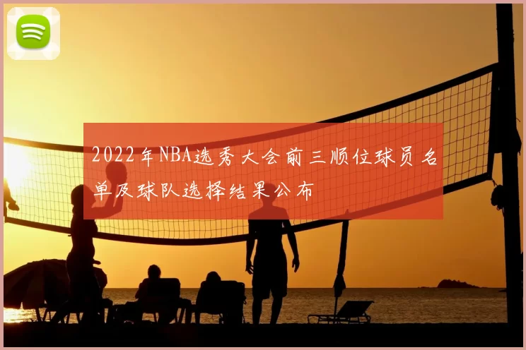 2022年NBA选秀大会前三顺位球员名单及球队选择结果公布